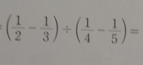 :( 1/2 - 1/3 )/ ( 1/4 - 1/5 )=