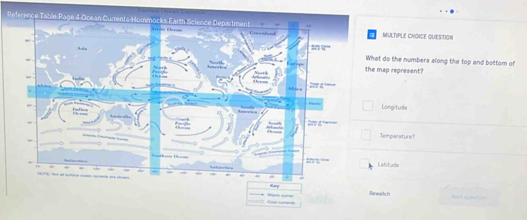 Sfece O 
R 
MULTIPLE CHOICE QUESTION 
at do the numbers along the top and bottom of 
map represent? 
Longitude 
Temperature? 
Latitude 
watch Next avestion 
Cool currents