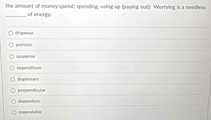 the amount of money spend; spending, using up (paying out): Worrying is a needless
_of energy.
dispense
pension
suspense
expenditure
dispensary
perpendicular
dependent
expendable