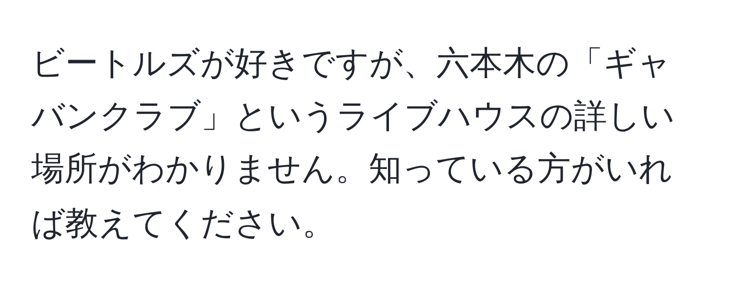 ビートルズが好きですが、六本木の「ギャバンクラブ」というライブハウスの詳しい場所がわかりません。知っている方がいれば教えてください。