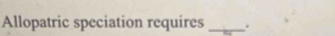 Allopatric speciation requires _.