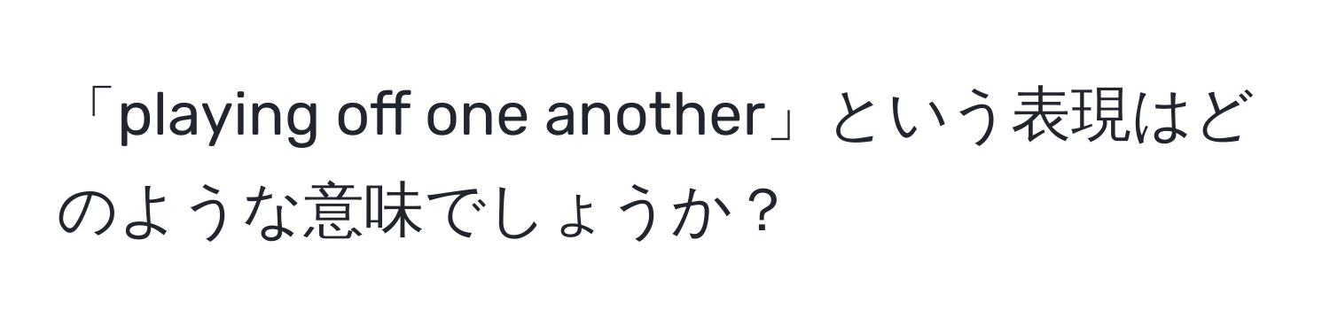 「playing off one another」という表現はどのような意味でしょうか？