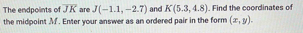 The endpoints of overline JK are J(-1.1,-2.7) and K(5.3,4.8). Find the coordinates of 
the midpoint M. Enter your answer as an ordered pair in the form (x,y).
