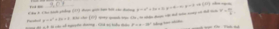 Tể li: 
Chu A. Cho hình phẳng (D) được giới hợ bối các đường y=x^2+2x+25 (-6-x)y=2 và (D) căn mgêi 
Parsbol y=x^2+2x+2. Khi cho (D) quay quads tripe Or , to nhdn đượn vit the trlm suy of th tich v= ax/b , 
trong đô a, b là các số nguyên đương . Chú trị biểu tứu P=a-2b^2 bằng hao nhôla. 
nh trgi Cs - Tình tịh