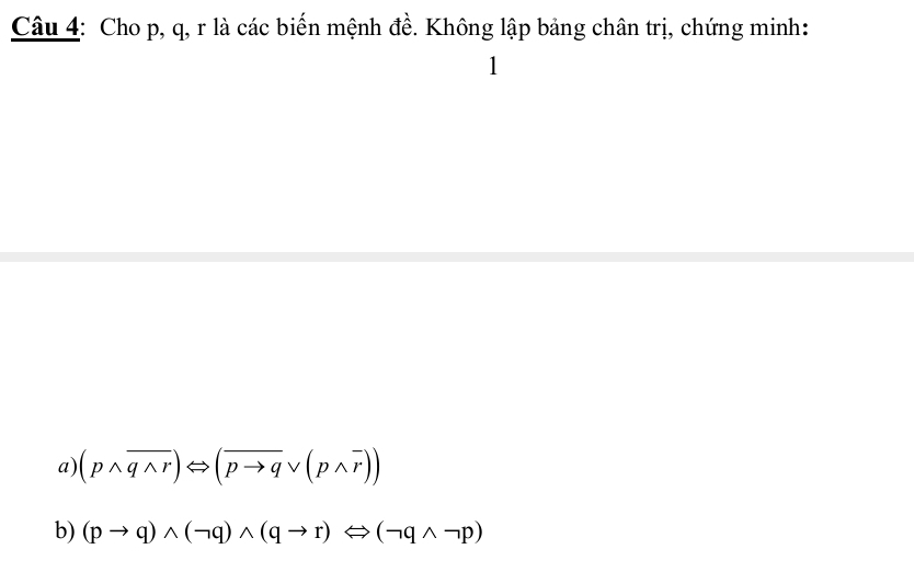 Cho p, q, r là các biến mệnh đề. Không lập bảng chân trị, chứng minh: 
1 
a) (pwedge overline qwedge r)Leftrightarrow (overline pto qvee (pwedge overline r))
b) (pto q)wedge (neg q)wedge (qto r)Leftrightarrow (neg qwedge neg p)