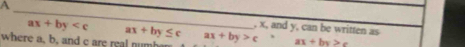 A
_
ax+by ax+by≤ c , x, and y, can be written as
where a, b, and c are real numbar ax+by>c>ax+by>e