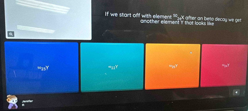 If we start off with element^(50)_24X after an beta decay we get
another element Y that looks like
Q^(50)23^Y
4 22°
s025Y
5o24Y
Jenifer
A