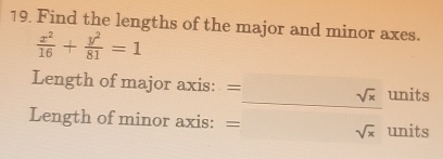 Find the lengths of the major and minor axes.
 x^2/16 + y^2/81 =1
Length of major axis: =_ sqrt(x) _ units 
Length of minor axis: =sqrt(x) units