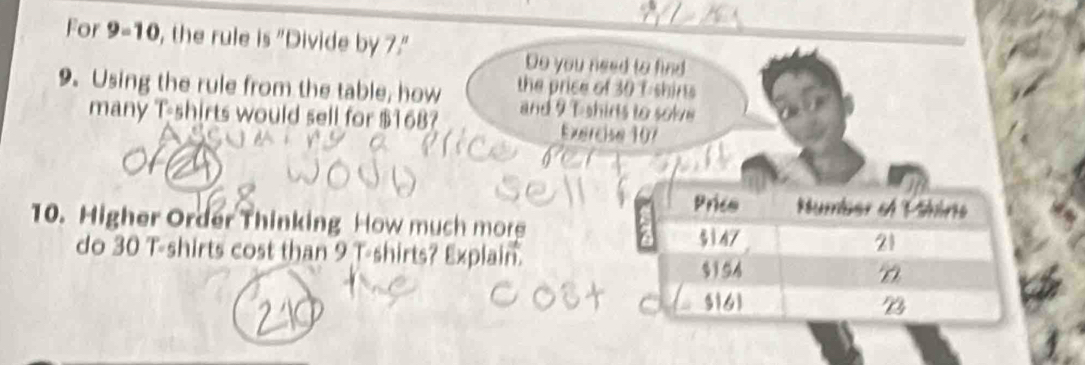 For 9-10, the rule is "Divide by 7."
Do you need to find
9. Using the rule from the table, how the price of 30 T shins
many T-shirts would sell for $168? and 9 T shirts to sole 
Exercise 107
Price Number of Mühine
10. Higher Order Thinking How much more
a $147 21
do 30 T-shirts cost than 9 T-shirts? Explain.
$194
$16 23