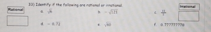 Rational 33) Identify if the following are rational or irrational
Irrational
a. sqrt(6) b. -sqrt(121) C.  11/5 
d. -0.72 sqrt(40) f. 0.777777778