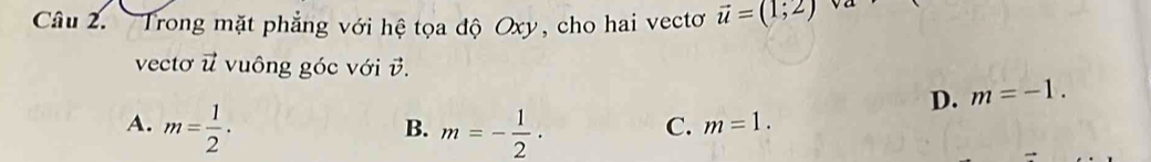 Trong mặt phẳng với hệ tọa độ Oxy, cho hai vectơ vector u=(1;2) va
vectơ u vuông góc với v.
D. m=-1.
A. m= 1/2 · m=- 1/2 ·
B.
C. m=1.