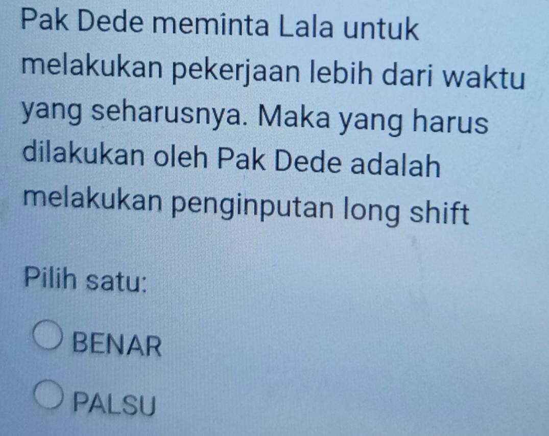 Pak Dede meminta Lala untuk
melakukan pekerjaan lebih dari waktu
yang seharusnya. Maka yang harus
dilakukan oleh Pak Dede adalah
melakukan penginputan long shift
Pilih satu:
BENAR
PALSU