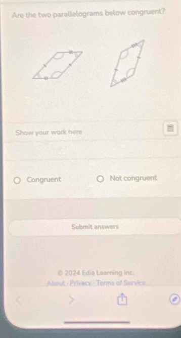 Are the two parallelograms below congruent? 
Show your work here 
Congruent Not congruent 
Submit answers 
© 2024 Edia Learning Inc. 
Alsout - Privacy - Terms of Service