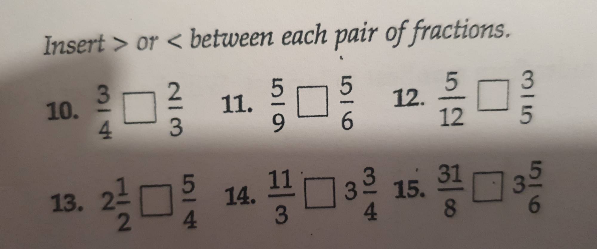 Insert or between each pair of fractions. 
10.  3/4 □  2/3  11.  5/9 
 5/6 
12.  5/12 □  3/5 
13. 2 1/2 □  5/4  14.  11/3 
3 3/4  15.  31/8 □ 3 5/6 