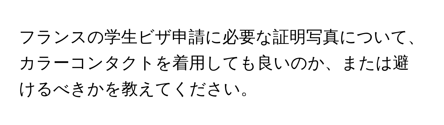 フランスの学生ビザ申請に必要な証明写真について、カラーコンタクトを着用しても良いのか、または避けるべきかを教えてください。