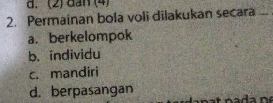 (2) dan (4)
2. Permainan bola voli dilakukan secara ...
a. berkelompok
b. individu
c. mandiri
d. berpasangan
a da n é