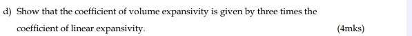 Show that the coefficient of volume expansivity is given by three times the 
coefficient of linear expansivity. (4mks)