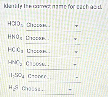 Identify the correct name for each acid.
HCIO_4 Choose... 
_
HNO_3 Choose... 
_
HCIO_3 Choose... 
_
HNO_2 Choose... 
_
H_2SO_4 Choose... 
_
H_2S Choose... 
_