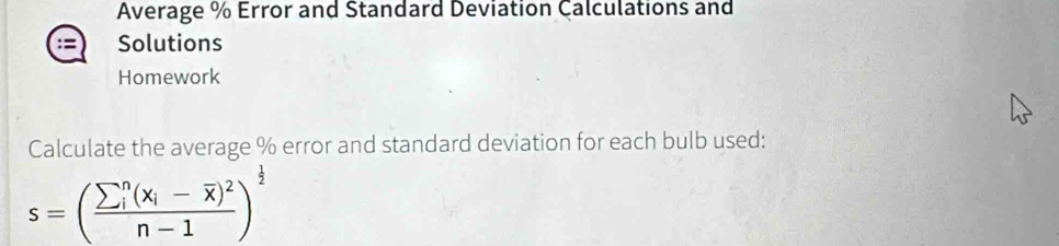 Average % Error and Standard Deviation Calculations and 
Solutions 
Homework 
Calculate the average % error and standard deviation for each bulb used:
s=(frac (sumlimits  _i)^n(x_i-overline x)^2n-1)^ 1/2 