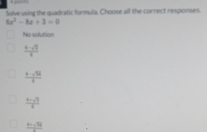 ports
Solve using the quadratic formula. Choose all the correct responses.
6x^2-8x+3=0
No solution
 (4-sqrt(2))/6 
 (4-sqrt(34))/6 
 (4+sqrt(2))/6 
 (4+sqrt(34))/6 
、