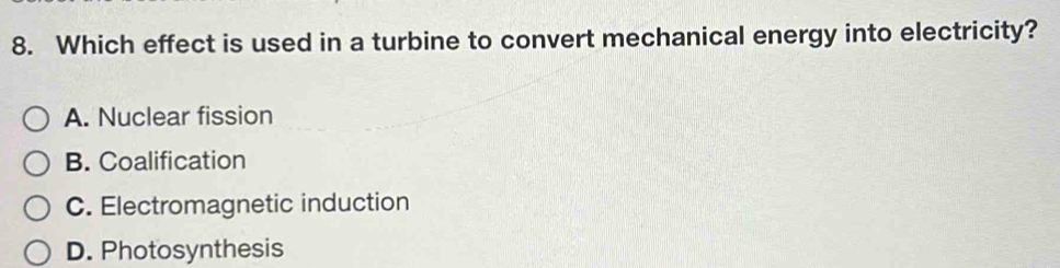 Which effect is used in a turbine to convert mechanical energy into electricity?
A. Nuclear fission
B. Coalification
C. Electromagnetic induction
D. Photosynthesis