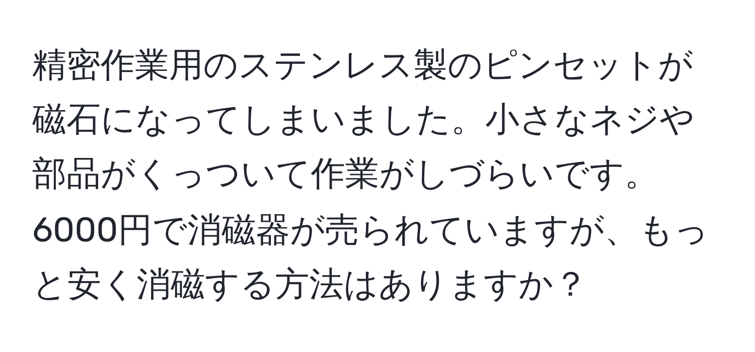 精密作業用のステンレス製のピンセットが磁石になってしまいました。小さなネジや部品がくっついて作業がしづらいです。6000円で消磁器が売られていますが、もっと安く消磁する方法はありますか？