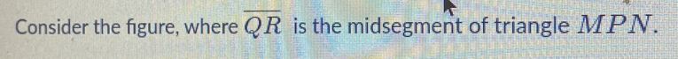 Consider the figure, where overline QR is the midsegment of triangle MPN.