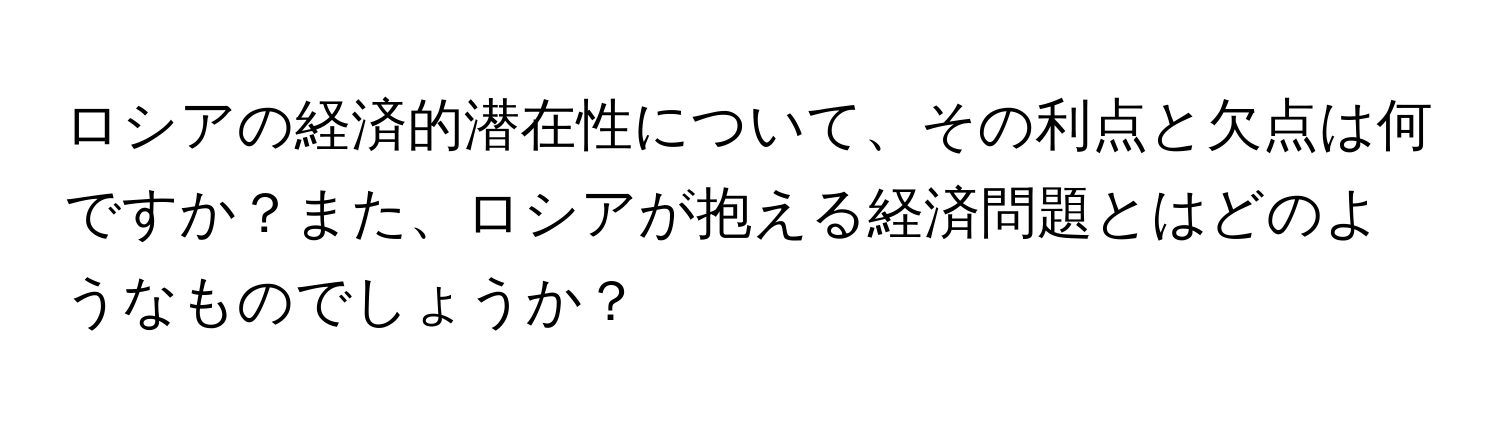 ロシアの経済的潜在性について、その利点と欠点は何ですか？また、ロシアが抱える経済問題とはどのようなものでしょうか？