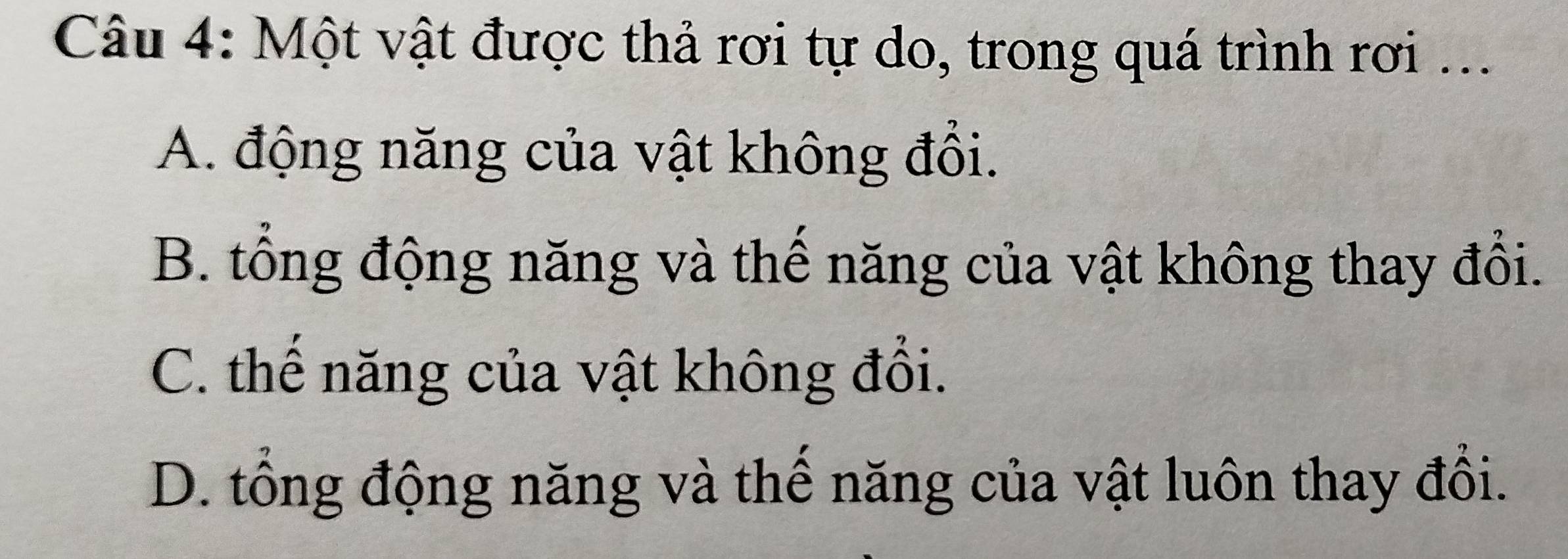 Một vật được thả rơi tự do, trong quá trình rơi ...
A. động năng của vật không đổi.
B. tổng động năng và thế năng của vật không thay đổi.
C. thế năng của vật không đổi.
D. tổng động năng và thế năng của vật luôn thay đổi.