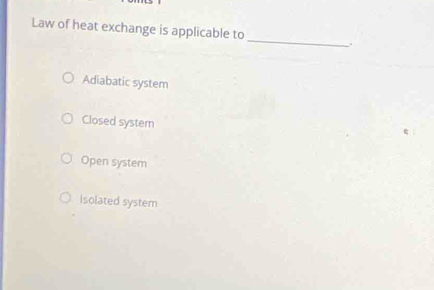 Law of heat exchange is applicable to_ .
Adiabatic system
Closed system
Open system
Isolated system