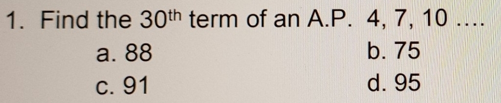 Find the 30^(th) term of an A. P. 4, 7, 10 …..
a. 88 b. 75
c. 91 d. 95