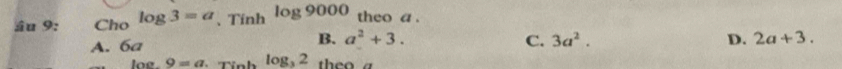 âu 9: Cho log 3=a, Tinhlog 9000 theo a
B. a^2+3.
A. 6a C. 3a^2. D. 2a+3.
log _39=a. Tinhlog _32