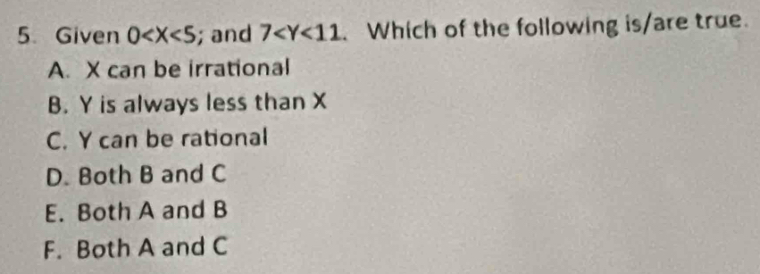 Given 0 ; and 7 . Which of the following is/are true.
A. X can be irrational
B. Y is always less than X
C. Y can be rational
D. Both B and C
E. Both A and B
F. Both A and C