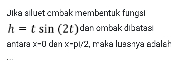 Jika siluet ombak membentuk fungsi
h=tsin (2t) dan ombak dibatasi 
antara x=0 dan x=pi/2 , maka luasnya adalah 
…