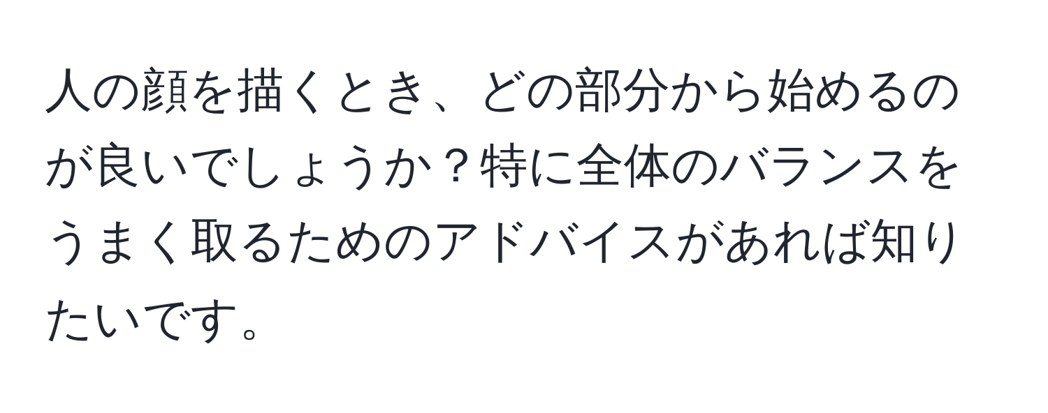 人の顔を描くとき、どの部分から始めるのが良いでしょうか？特に全体のバランスをうまく取るためのアドバイスがあれば知りたいです。