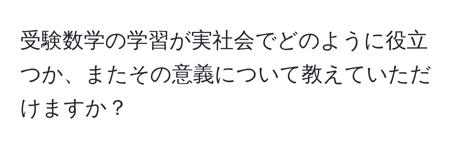 受験数学の学習が実社会でどのように役立つか、またその意義について教えていただけますか？