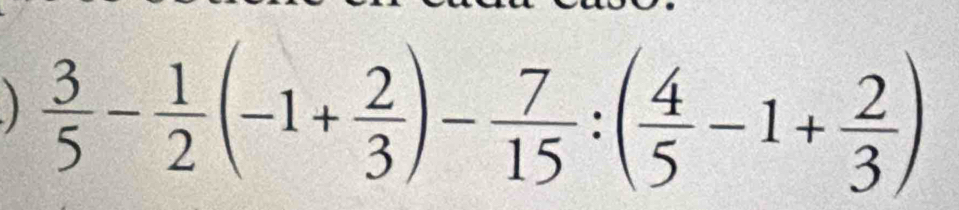 )  3/5 - 1/2 (-1+ 2/3 )- 7/15 :( 4/5 -1+ 2/3 )