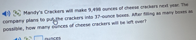 Mandy's Crackers will make 9,498 ounces of cheese crackers next year. The 
company plans to put the crackers into 37-ounce boxes. After filling as many boxes as 
possible, how many ounces of cheese crackers will be left over?
a=□ ounces