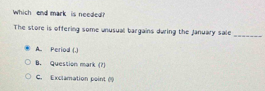 Which end mark is needed?
The store is offering some unusual bargains during the January sale_
A. Period (.)
B. Question mark (?)
C. Exclamation point (!)