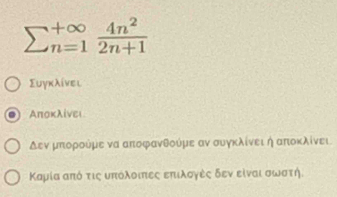 sumlimits _(n=1)^(+∈fty) 4n^2/2n+1 
Συγκλίνει
Απоκλίνει
δεν μπορούμε να αποφανθούμε αν συγκλίνει ή αποκλίνει
Καμία από τις υπόλοιπες επιλογές δεν είναι σωνστή.