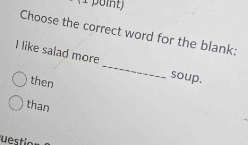 Choose the correct word for the blank:
_
I like salad more
soup.
then
than