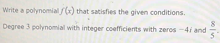 Write a polynomial f(x) that satisfies the given conditions. 
Degree 3 polynomial with integer coefficients with zeros −4i and  8/5 .