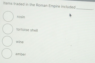 Items traded in the Roman Empire included _.
rosin
tortoise shell
wine
amber