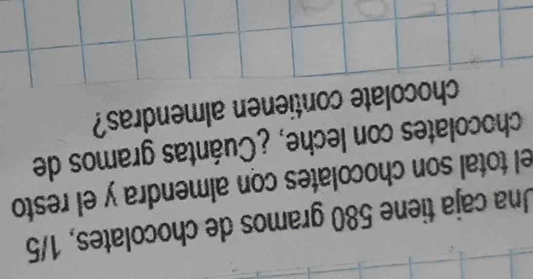 Una caja tiene 580 gramos de chocolates, 1/5
el total son chocolates con almendra y el resto 
chocolates con leche, ¿Cuántas gramos de 
chocolate contienen almendras?