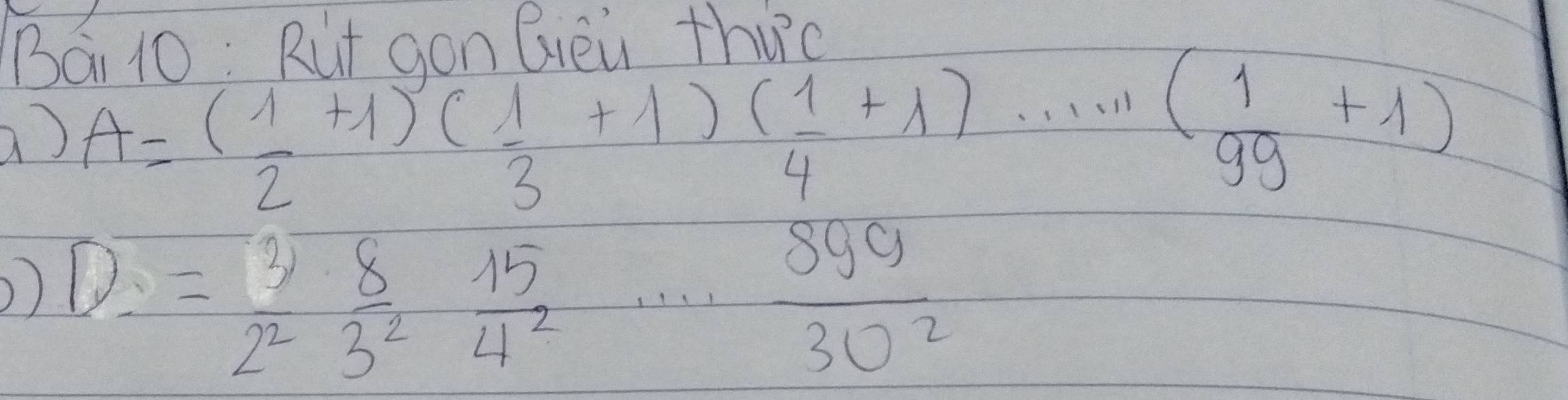 Bai 10: Rut gon Gieu thurc 
a) A=( 1/2 +1)( 1/3 +1)( 1/4 +1)·s ( 1/99 +1)
)) D= 3/2^2  8/3^2  15/4^2 ·s  890/30^2 