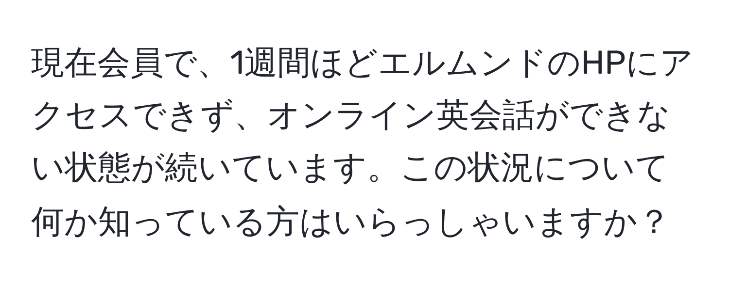 現在会員で、1週間ほどエルムンドのHPにアクセスできず、オンライン英会話ができない状態が続いています。この状況について何か知っている方はいらっしゃいますか？