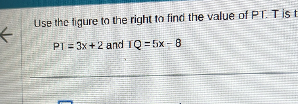 Use the figure to the right to find the value of PT. T is t
PT=3x+2 and TQ=5x-8