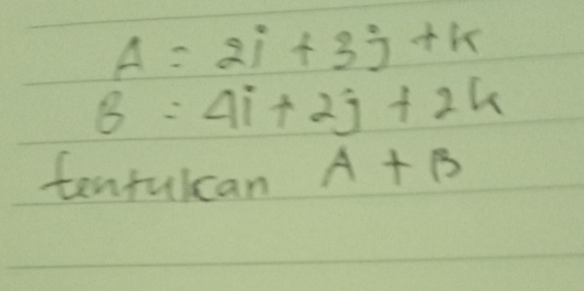 A=2i+3j+k
6=4i+2j+2k
tentulcan A+B