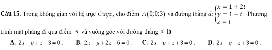 Trong không gian với hệ trục Oxyz , cho điểm A(0;0;3) và đường thắng d: beginarrayl x=1+2t y=1-t z=tendarray. Phương
trình mặt phẳng đi qua điểm A và vuông góc với đường thắng đ là
A. 2x-y+z-3=0. B. 2x-y+2z-6=0. C. 2x-y+z+3=0. D. 2x-y-z+3=0.