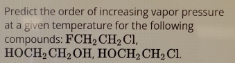 Predict the order of increasing vapor pressure 
at a given temperature for the following 
compounds: FCH_2CH_2Cl,
HOCH_2CH_2OH, HOCH_2CH_2Cl.